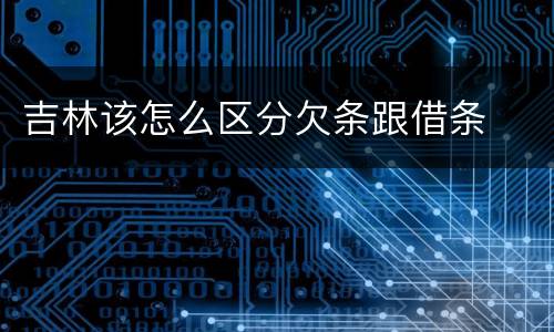 吉林该怎么区分欠条跟借条