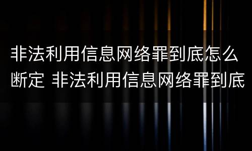 非法利用信息网络罪到底怎么断定 非法利用信息网络罪到底怎么断定的