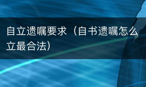 自立遗嘱要求（自书遗嘱怎么立最合法）