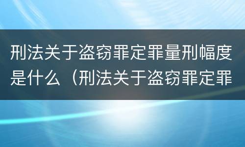 刑法关于盗窃罪定罪量刑幅度是什么（刑法关于盗窃罪定罪量刑幅度是什么意思）