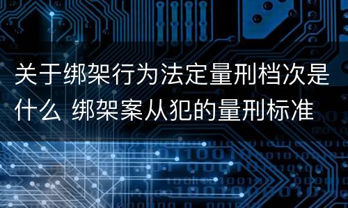 关于绑架行为法定量刑档次是什么 绑架案从犯的量刑标准