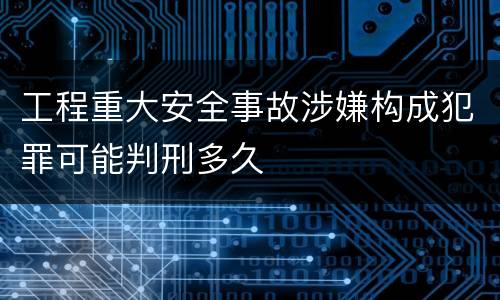 工程重大安全事故涉嫌构成犯罪可能判刑多久