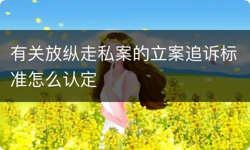 有关放纵走私案的立案追诉标准怎么认定