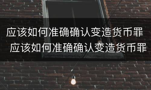 应该如何准确确认变造货币罪 应该如何准确确认变造货币罪的真假