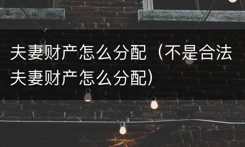 夫妻财产怎么分配（不是合法夫妻财产怎么分配）
