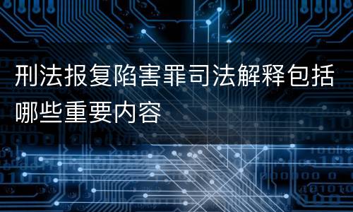 刑法报复陷害罪司法解释包括哪些重要内容