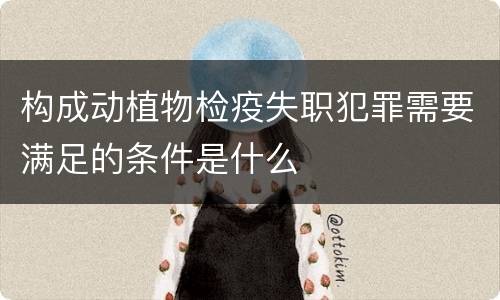 构成动植物检疫失职犯罪需要满足的条件是什么