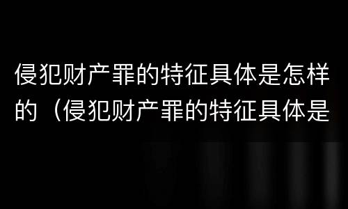 侵犯财产罪的特征具体是怎样的（侵犯财产罪的特征具体是怎样的案例）