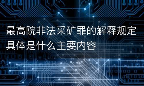 最高院非法采矿罪的解释规定具体是什么主要内容