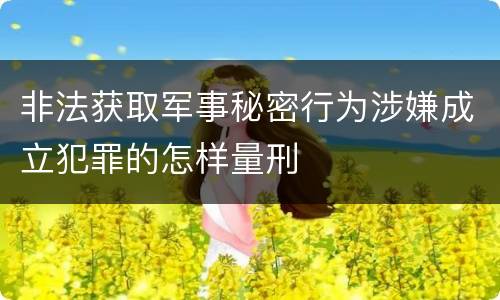 非法获取军事秘密行为涉嫌成立犯罪的怎样量刑