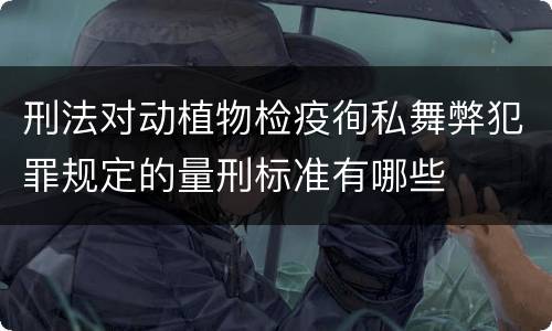 刑法对动植物检疫徇私舞弊犯罪规定的量刑标准有哪些