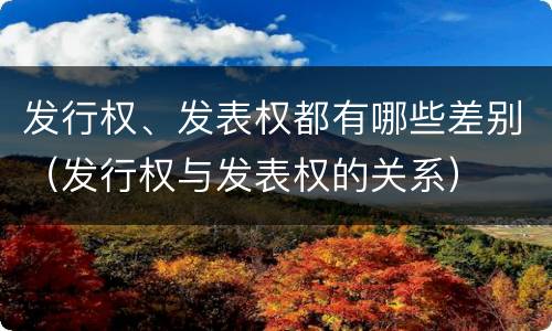 发行权、发表权都有哪些差别（发行权与发表权的关系）