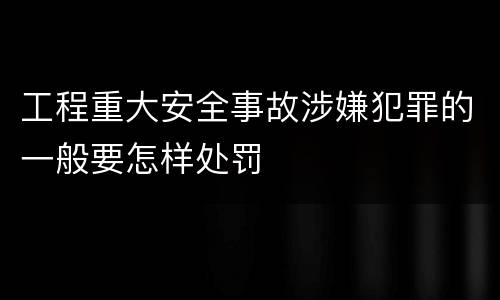 工程重大安全事故涉嫌犯罪的一般要怎样处罚