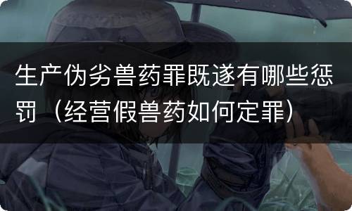 生产伪劣兽药罪既遂有哪些惩罚（经营假兽药如何定罪）