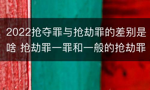 2022抢夺罪与抢劫罪的差别是啥 抢劫罪一罪和一般的抢劫罪