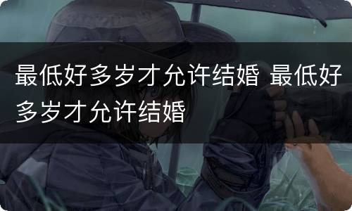 最低好多岁才允许结婚 最低好多岁才允许结婚