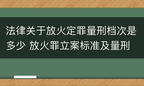 法律关于放火定罪量刑档次是多少 放火罪立案标准及量刑