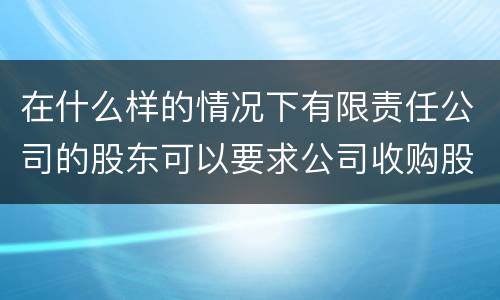 在什么样的情况下有限责任公司的股东可以要求公司收购股权