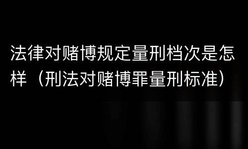 法律对赌博规定量刑档次是怎样（刑法对赌博罪量刑标准）