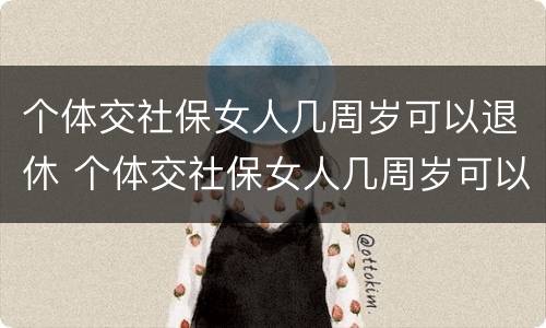 个体交社保女人几周岁可以退休 个体交社保女人几周岁可以退休了