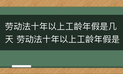 劳动法十年以上工龄年假是几天 劳动法十年以上工龄年假是几天的