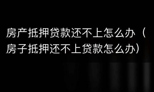 房产抵押贷款还不上怎么办（房子抵押还不上贷款怎么办）
