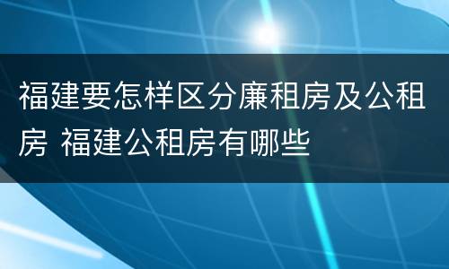 福建要怎样区分廉租房及公租房 福建公租房有哪些