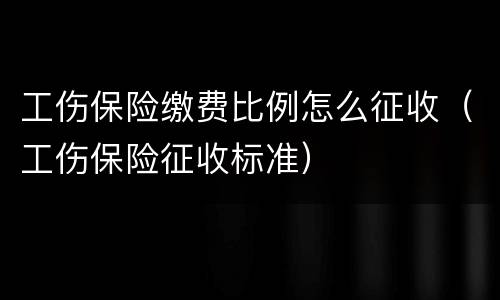 工伤保险缴费比例怎么征收（工伤保险征收标准）
