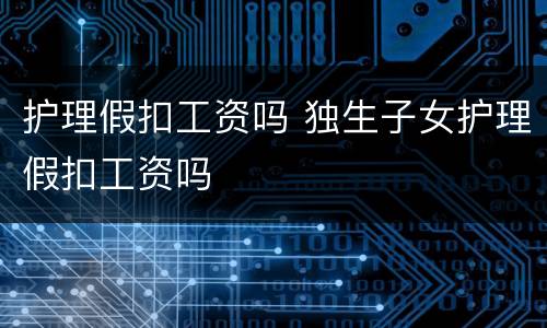 护理假扣工资吗 独生子女护理假扣工资吗