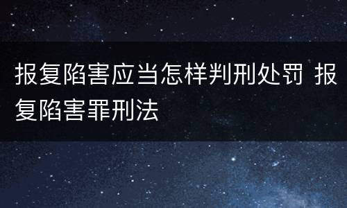 报复陷害应当怎样判刑处罚 报复陷害罪刑法