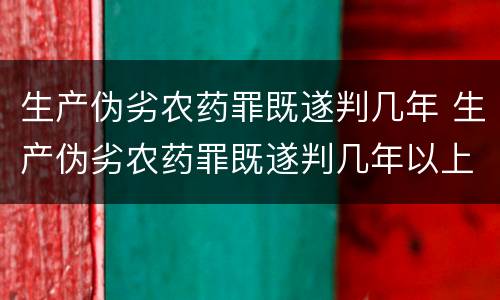 生产伪劣农药罪既遂判几年 生产伪劣农药罪既遂判几年以上