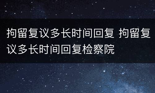 拘留复议多长时间回复 拘留复议多长时间回复检察院