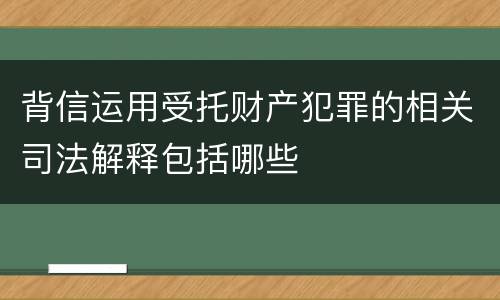 背信运用受托财产犯罪的相关司法解释包括哪些