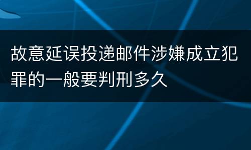 故意延误投递邮件涉嫌成立犯罪的一般要判刑多久