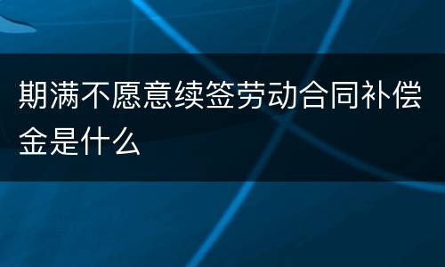 期满不愿意续签劳动合同补偿金是什么