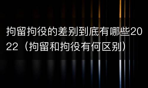 拘留拘役的差别到底有哪些2022（拘留和拘役有何区别）