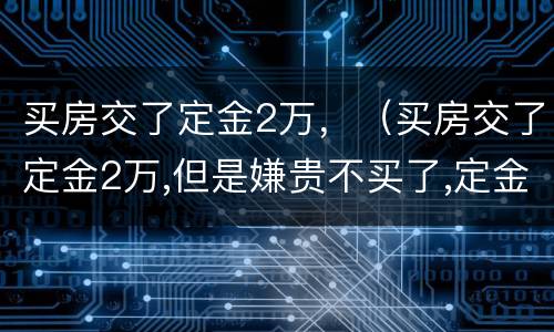 买房交了定金2万，（买房交了定金2万,但是嫌贵不买了,定金能退吗?）