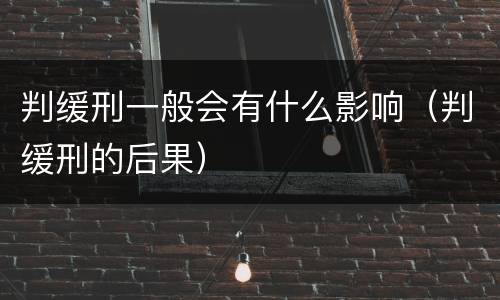 判缓刑一般会有什么影响（判缓刑的后果）