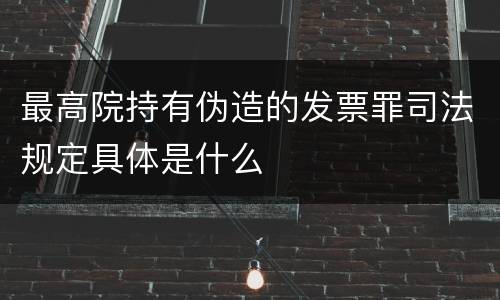 最高院持有伪造的发票罪司法规定具体是什么