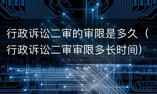 行政诉讼二审的审限是多久（行政诉讼二审审限多长时间）