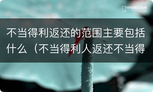 不当得利返还的范围主要包括什么（不当得利人返还不当得利包括原物和孳息）