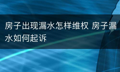 房子出现漏水怎样维权 房子漏水如何起诉