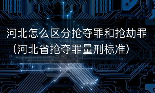 河北怎么区分抢夺罪和抢劫罪（河北省抢夺罪量刑标准）