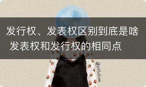 发行权、发表权区别到底是啥 发表权和发行权的相同点