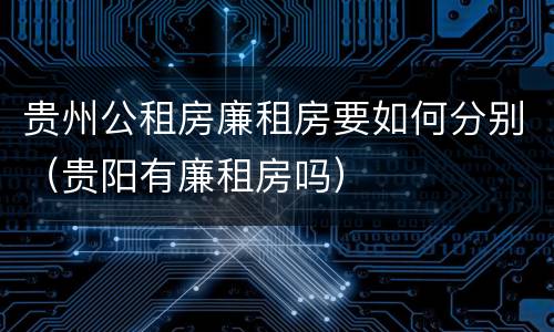贵州公租房廉租房要如何分别（贵阳有廉租房吗）