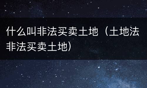 什么叫非法买卖土地（土地法非法买卖土地）