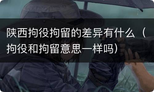 陕西拘役拘留的差异有什么（拘役和拘留意思一样吗）