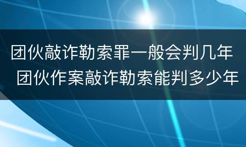 团伙敲诈勒索罪一般会判几年 团伙作案敲诈勒索能判多少年
