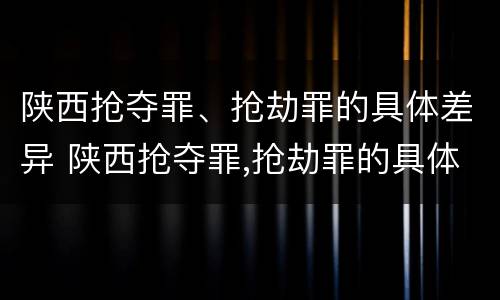 陕西抢夺罪、抢劫罪的具体差异 陕西抢夺罪,抢劫罪的具体差异