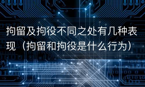 拘留及拘役不同之处有几种表现（拘留和拘役是什么行为）
